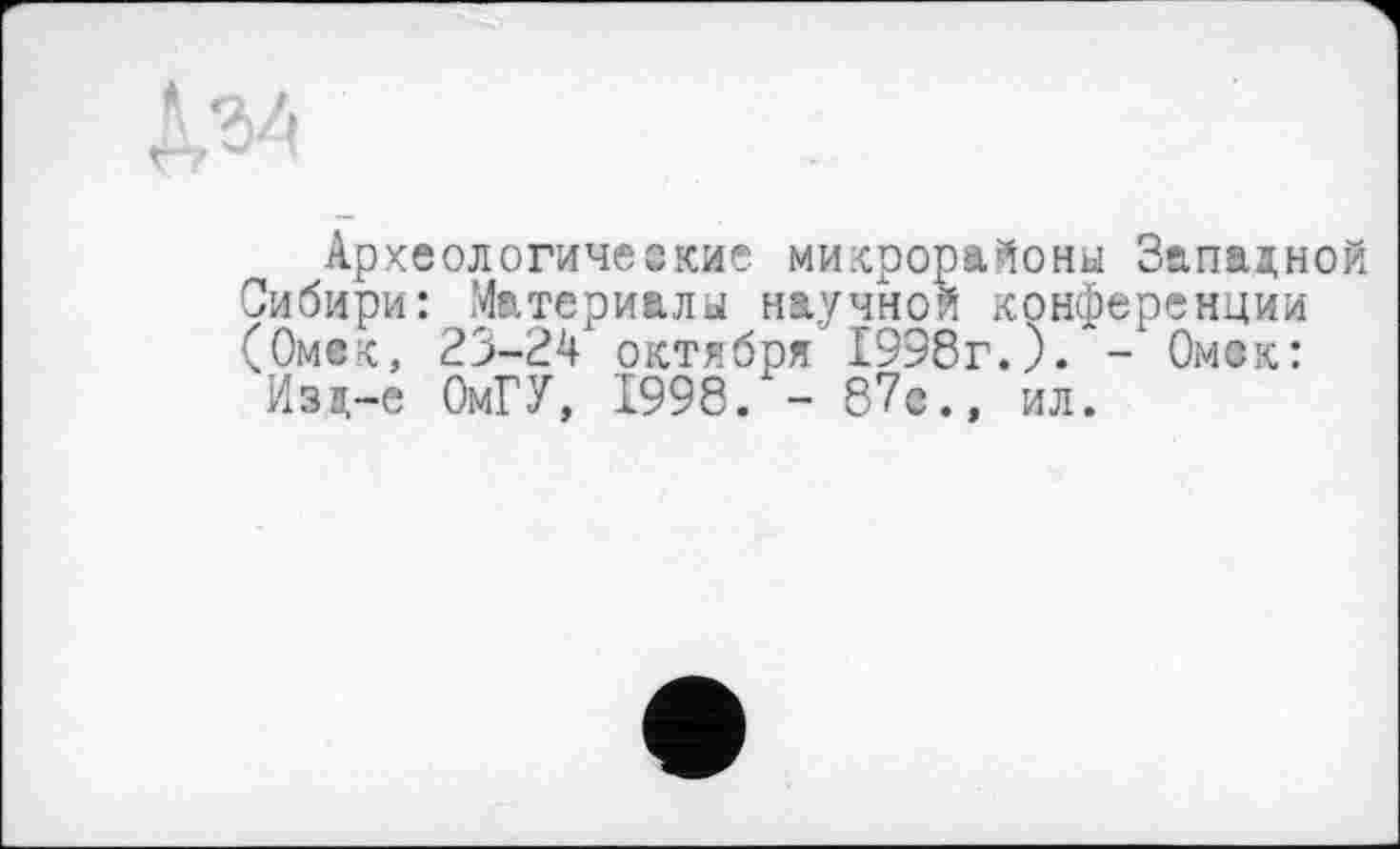 ﻿Археологичеекие микрорайоны Западной
Сибири: Материалы научной конференции (Омск, 23-24 октября 1998г.)/- Омск:
Изд-е ОмГУ, 1998. - 87с.» ил.